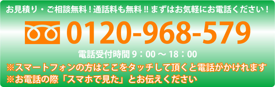 ご相談大歓迎！まずはお気軽にお電話ください！！フリーダイヤル0120-968-579電話受付時間8時から20時※スマートフォンの方をここタッチして頂くと電話がかけれます。