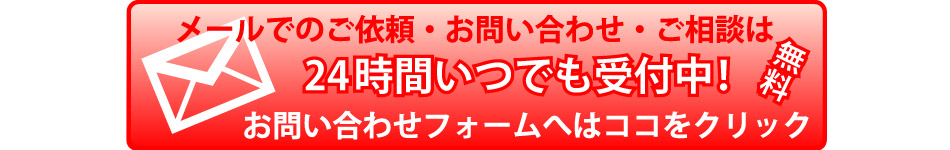 メールでのご依頼・お問い合わせ・ご相談は24時間いつでも受付中！無料。お問い合わせフォームへはココをクリック